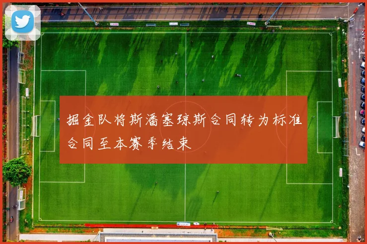 掘金队将斯潘塞琼斯合同转为标准合同至本赛季结束