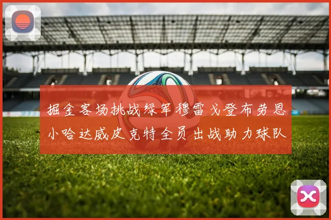 掘金客场挑战绿军穆雷戈登布劳恩小哈达威皮克特全员出战助力球队