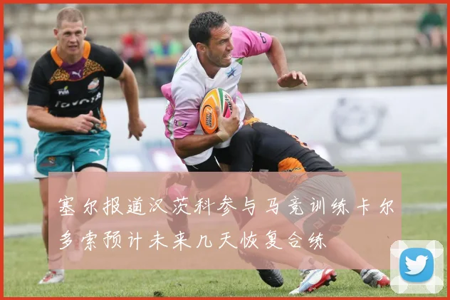 塞尔报道汉茨科参与马竞训练卡尔多索预计未来几天恢复合练