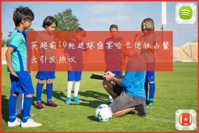 英超前10轮进球盛宴哈兰德独占鳌头引发热议
