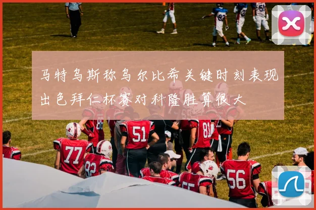 马特乌斯称乌尔比希关键时刻表现出色拜仁杯赛对科隆胜算很大