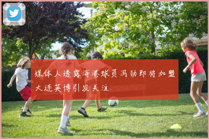 媒体人透露海港球员冯劲即将加盟大连英博引发关注