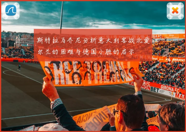 斯特拉马乔尼分析意大利客战北爱尔兰的困难与德国小胜的启示