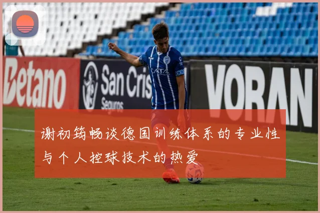 谢初筠畅谈德国训练体系的专业性与个人控球技术的热爱