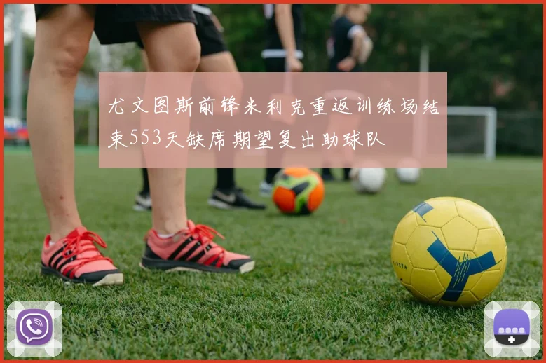 尤文图斯前锋米利克重返训练场结束553天缺席期望复出助球队