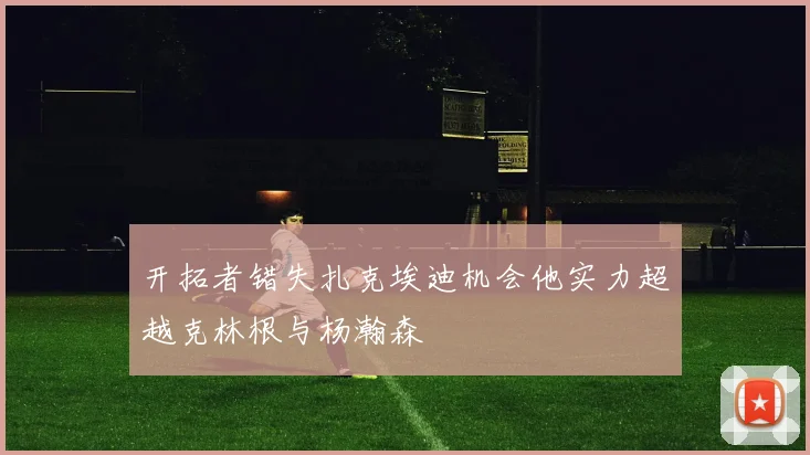 开拓者错失扎克埃迪机会他实力超越克林根与杨瀚森