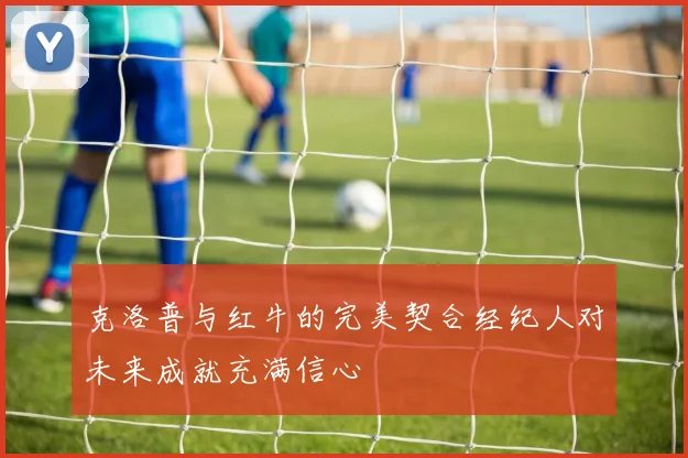 克洛普与红牛的完美契合经纪人对未来成就充满信心