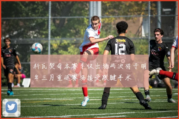 科瓦契奇本赛季仅出场两次将于明年三月重返赛场接受跟腱手术