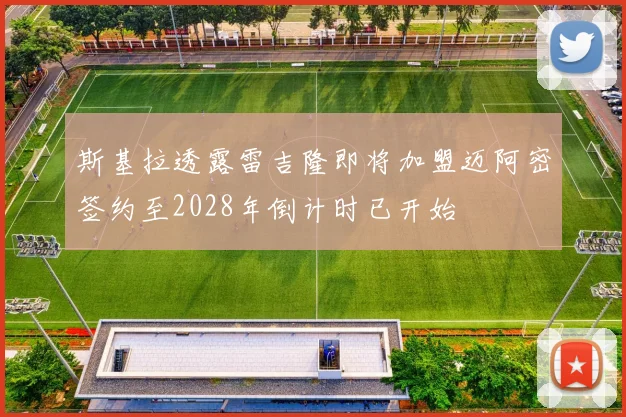 斯基拉透露雷吉隆即将加盟迈阿密签约至2028年倒计时已开始