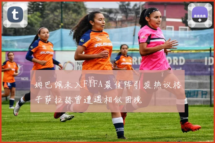 姆巴佩未入FIFA最佳阵引发热议格子萨拉赫曾遭遇相似困境