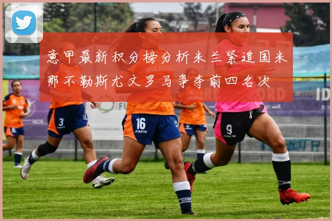意甲最新积分榜分析米兰紧追国米那不勒斯尤文罗马争夺前四名次