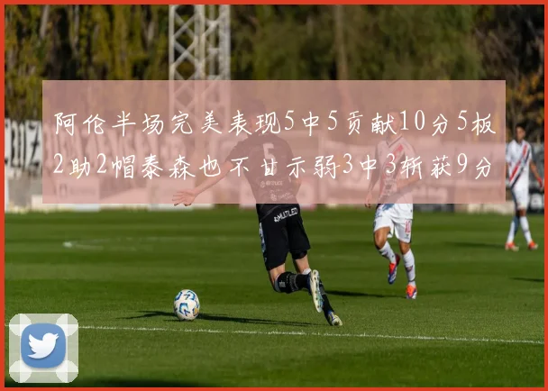 阿伦半场完美表现5中5贡献10分5板2助2帽泰森也不甘示弱3中3斩获9分