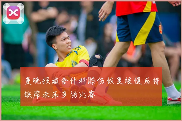 曼晚报道舍什科膝伤恢复缓慢或将缺席未来多场比赛