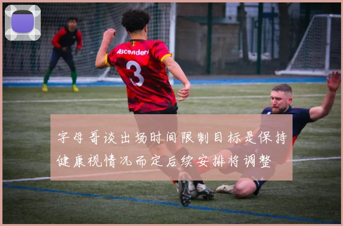 字母哥谈出场时间限制目标是保持健康视情况而定后续安排将调整
