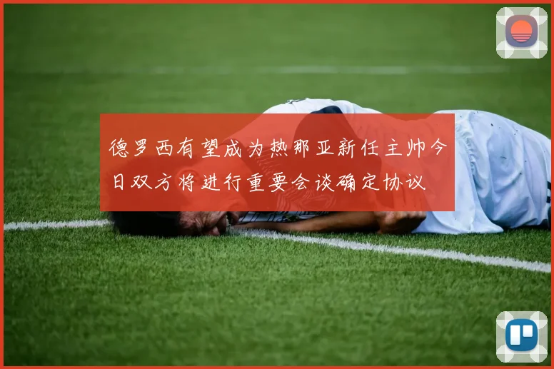 德罗西有望成为热那亚新任主帅今日双方将进行重要会谈确定协议