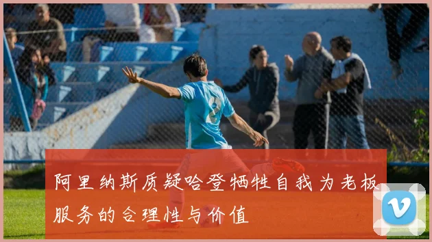 阿里纳斯质疑哈登牺牲自我为老板服务的合理性与价值