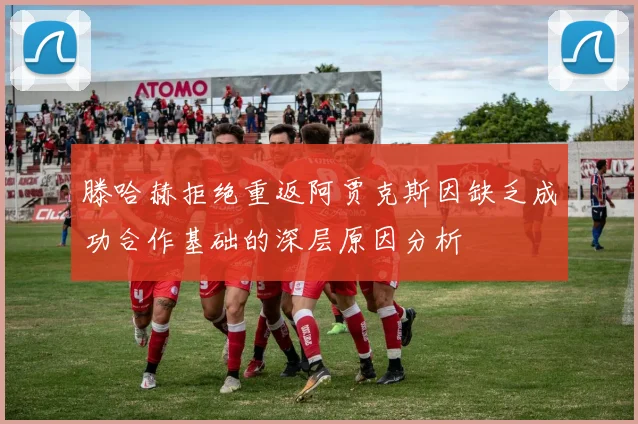 滕哈赫拒绝重返阿贾克斯因缺乏成功合作基础的深层原因分析