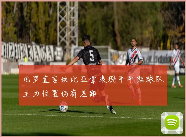 毛罗直言坎比亚索表现平平距球队主力位置仍有差距
