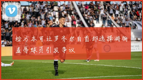 检方本可让罗齐尔自首却选择游街羞辱球员引发争议