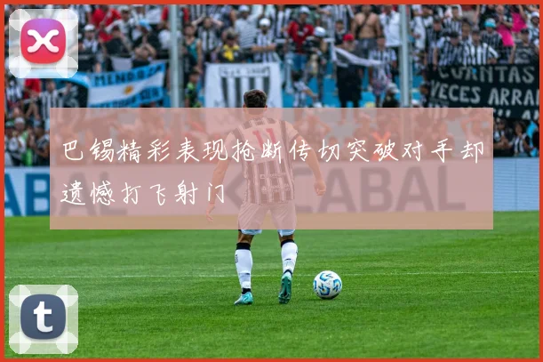 巴锡精彩表现抢断传切突破对手却遗憾打飞射门
