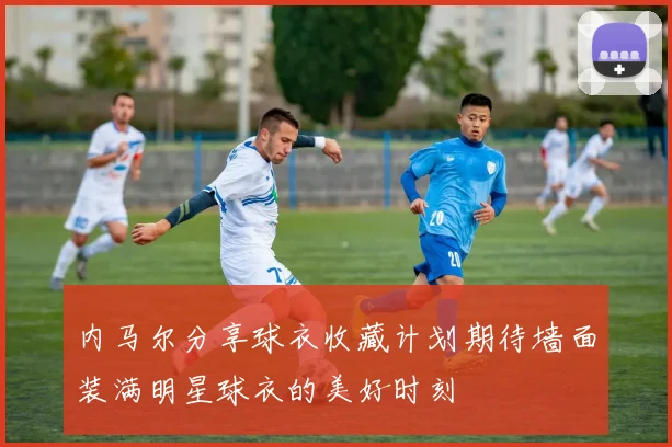 内马尔分享球衣收藏计划期待墙面装满明星球衣的美好时刻