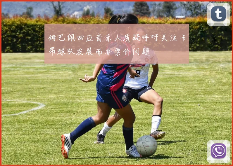 姆巴佩回应音乐人质疑呼吁关注卡昂球队发展而非票价问题