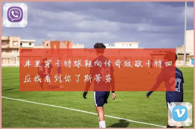 库里穿卡特球鞋向传奇致敬卡特回应我看到你了斯蒂芬