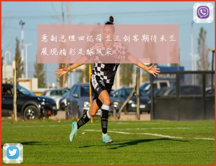 意副总理回忆荷兰三剑客期待米兰展现精彩足球风采