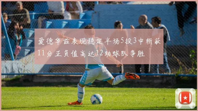 爱德华兹表现稳定半场5投3中斩获11分正负值高达12助球队争胜