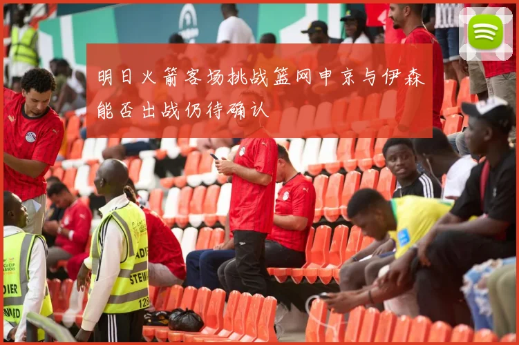 明日火箭客场挑战篮网申京与伊森能否出战仍待确认