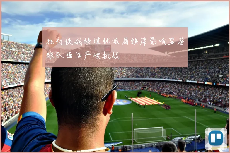 独行侠战绩堪忧浓眉缺席影响显著球队面临严峻挑战