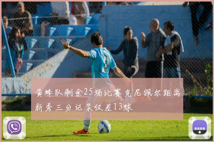 黄蜂队剩余25场比赛克尼佩尔距离新秀三分记录仅差13球
