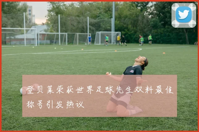 登贝莱荣获世界足球先生双料最佳称号引发热议