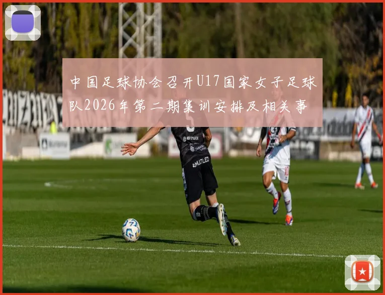 中国足球协会召开U17国家女子足球队2026年第二期集训安排及相关事项通知