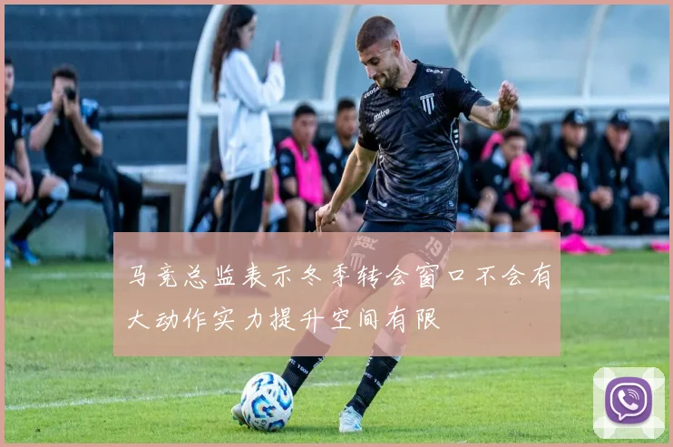 马竞总监表示冬季转会窗口不会有大动作实力提升空间有限