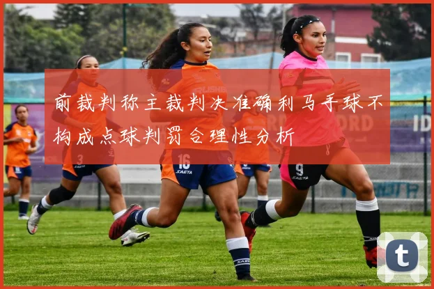 前裁判称主裁判决准确利马手球不构成点球判罚合理性分析