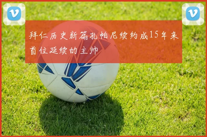 拜仁历史新篇孔帕尼续约成15年来首位延续的主帅