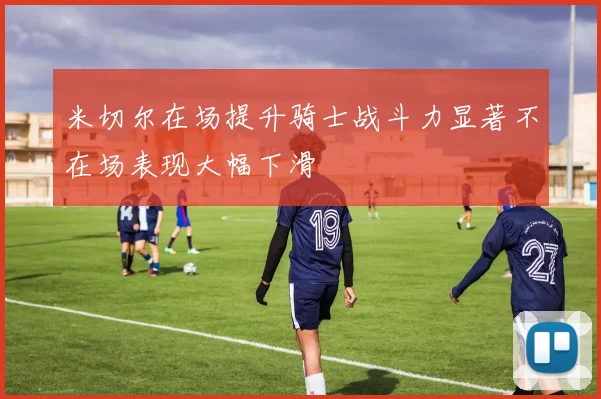 米切尔在场提升骑士战斗力显著不在场表现大幅下滑