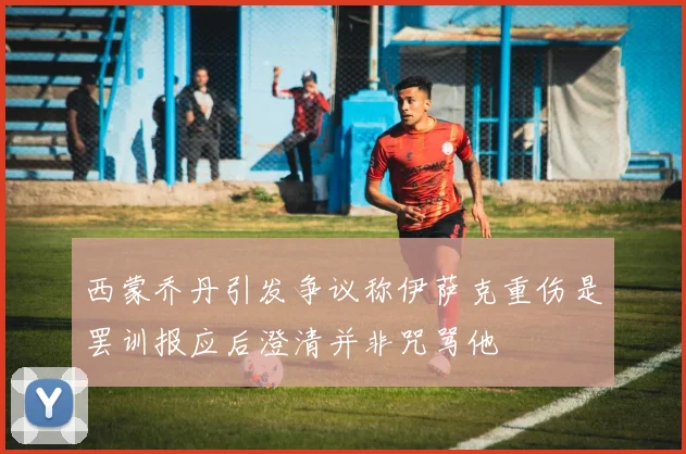 西蒙乔丹引发争议称伊萨克重伤是罢训报应后澄清并非咒骂他