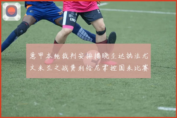 意甲本轮裁判安排揭晓圭达执法尤文米兰之战费利恰尼掌控国米比赛