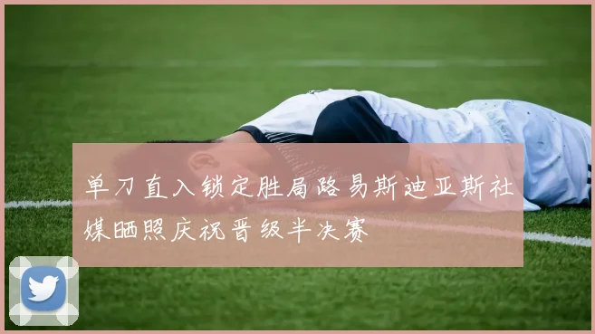 单刀直入锁定胜局路易斯迪亚斯社媒晒照庆祝晋级半决赛