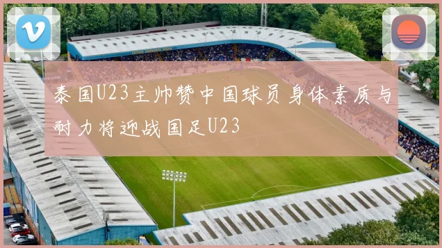泰国U23主帅赞中国球员身体素质与耐力将迎战国足U23