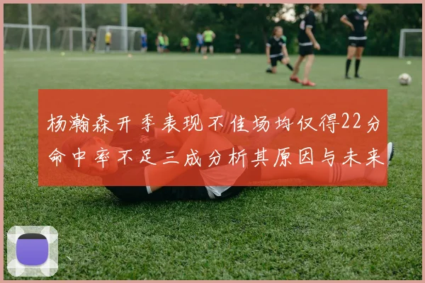 杨瀚森开季表现不佳场均仅得22分命中率不足三成分析其原因与未来发展潜力