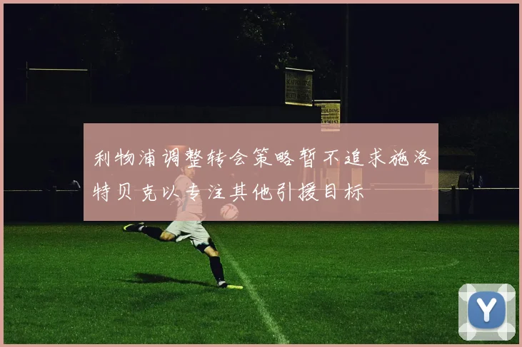 利物浦调整转会策略暂不追求施洛特贝克以专注其他引援目标