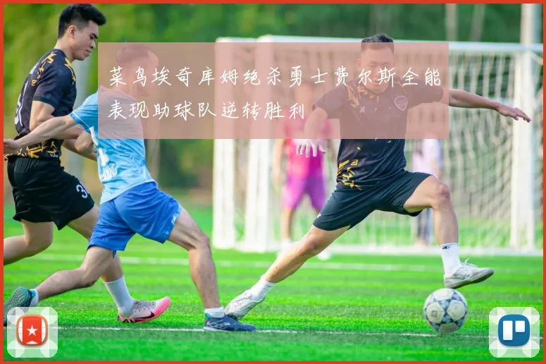 菜鸟埃奇库姆绝杀勇士费尔斯全能表现助球队逆转胜利
