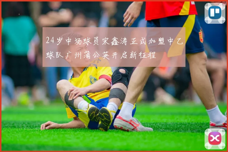 24岁中场球员宋鑫涛正式加盟中乙球队广州蒲公英开启新征程