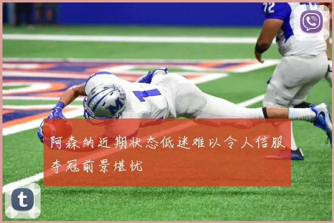 阿森纳近期状态低迷难以令人信服夺冠前景堪忧