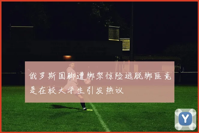 俄罗斯国脚遭绑架惊险逃脱绑匪竟是在校大学生引发热议