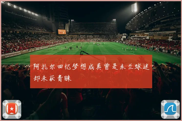 阿扎尔回忆梦想成真曾是米兰球迷却未获青睐