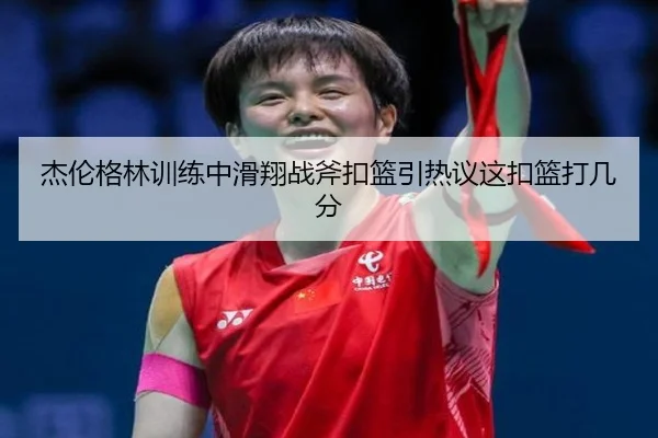 杰伦格林训练中滑翔战斧扣篮引热议这扣篮打几分 - huobosports